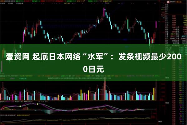 壹资网 起底日本网络“水军”：发条视频最少2000日元