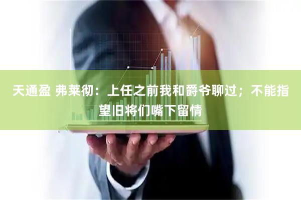 天通盈 弗莱彻：上任之前我和爵爷聊过；不能指望旧将们嘴下留情