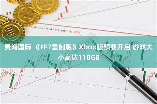 贵海国际 《FF7重制版》Xbox版预载开启 游戏大小高达110GB