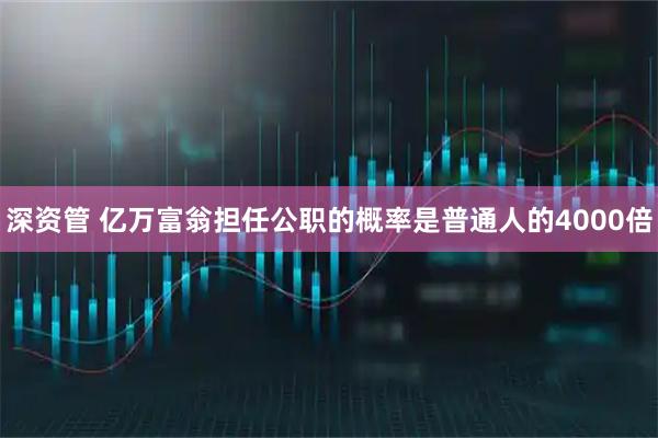 深资管 亿万富翁担任公职的概率是普通人的4000倍