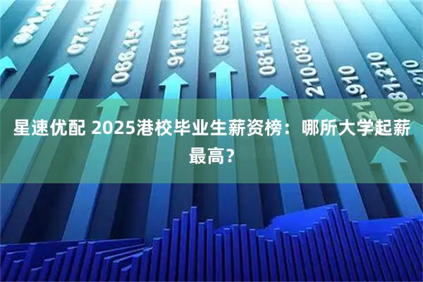 星速优配 2025港校毕业生薪资榜：哪所大学起薪最高？