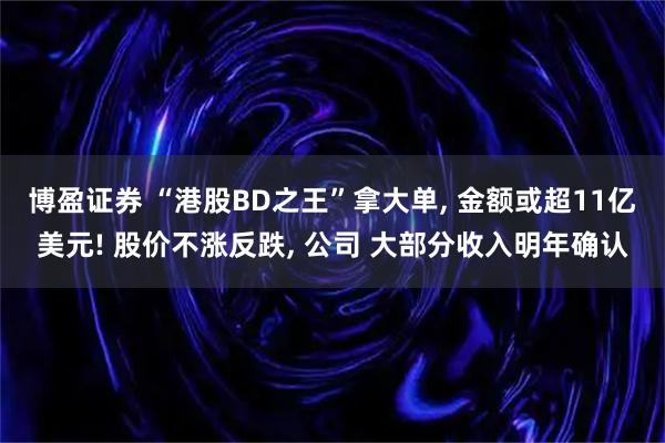 博盈证券 “港股BD之王”拿大单, 金额或超11亿美元! 股价不涨反跌, 公司 大部分收入明年确认