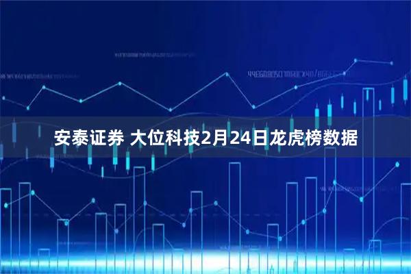 安泰证券 大位科技2月24日龙虎榜数据