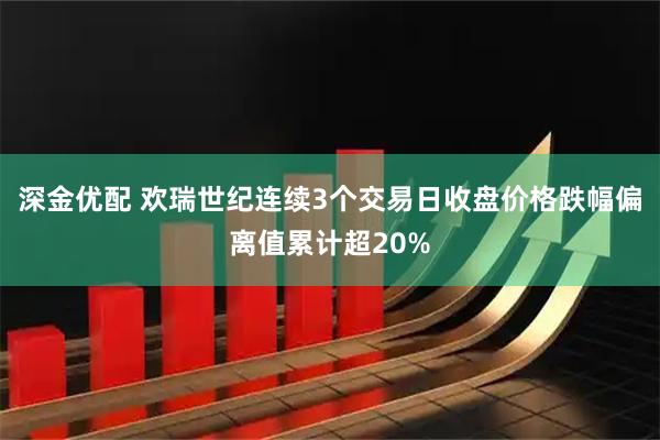深金优配 欢瑞世纪连续3个交易日收盘价格跌幅偏离值累计超20%
