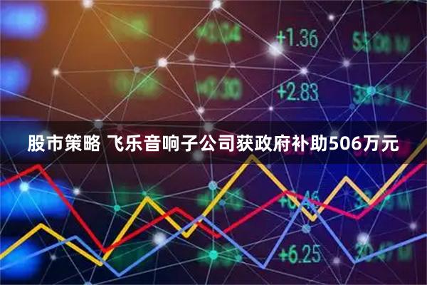 股市策略 飞乐音响子公司获政府补助506万元