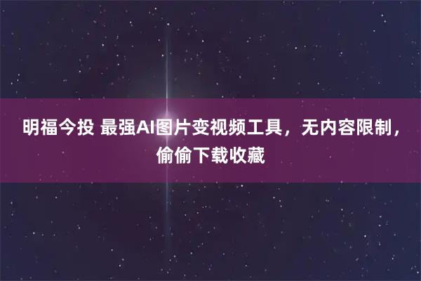明福今投 最强AI图片变视频工具，无内容限制，偷偷下载收藏