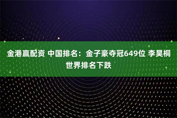 金港赢配资 中国排名：金子豪夺冠649位 李昊桐世界排名下跌